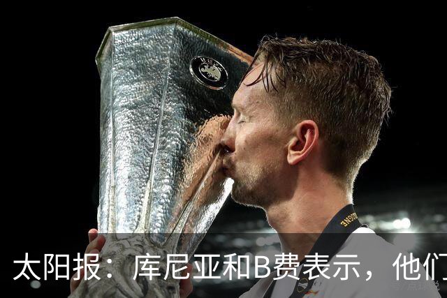 太阳报：库尼亚和B费表示，他们不被允许接受采访；内维尔谈曼联本赛季的目标：第四是小鸟球，第五是标准杆，第六是柏忌